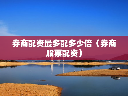 券商配资最多配多少倍（券商股票配资）