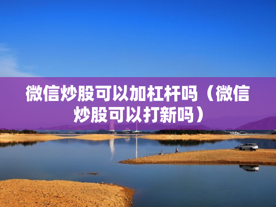 微信炒股可以加杠杆吗（微信炒股可以打新吗）