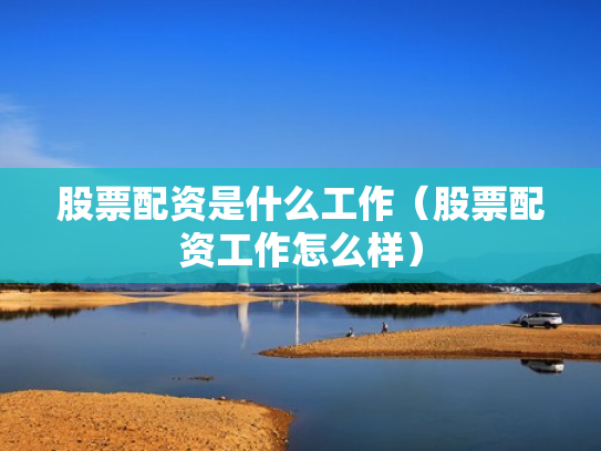 股票配资是什么工作（股票配资工作怎么样）