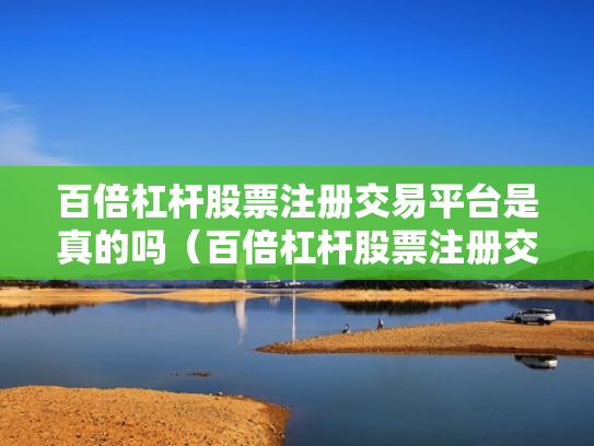 百倍杠杆股票注册交易平台是真的吗（百倍杠杆股票注册交易平台是真的吗吗）