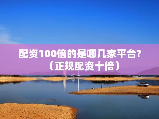 配资100倍的是哪几家平台?（正规配资十倍）