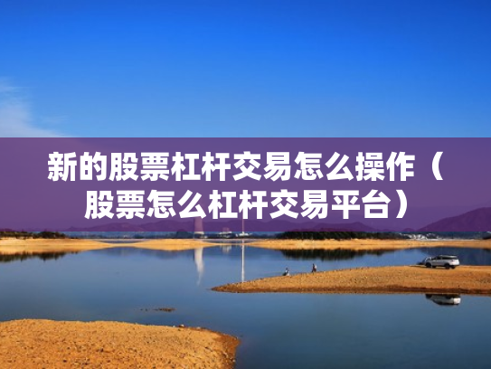 新的股票杠杆交易怎么操作（股票怎么杠杆交易平台）