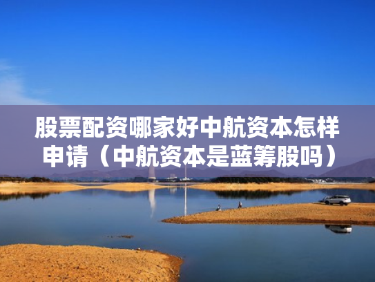 股票配资哪家好中航资本怎样申请（中航资本是蓝筹股吗）