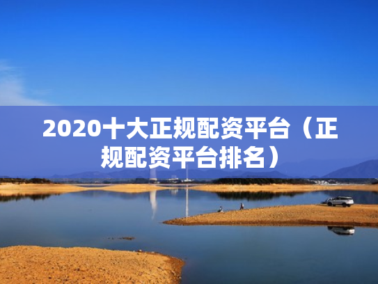 2020十大正规配资平台（正规配资平台排名）