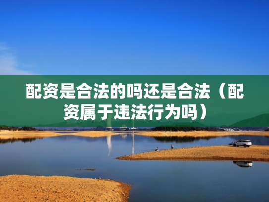 配资是合法的吗还是合法（配资属于违法行为吗）