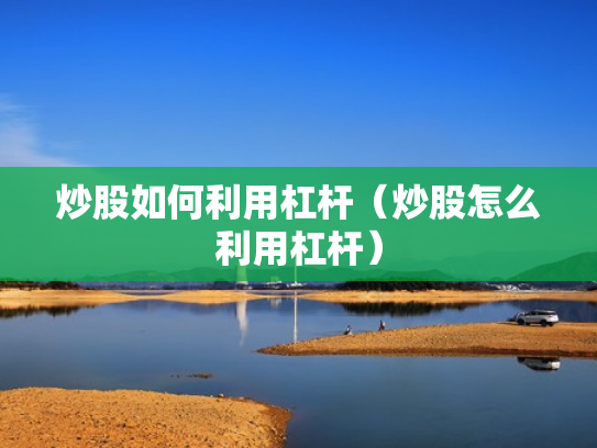 炒股如何利用杠杆（炒股怎么利用杠杆）