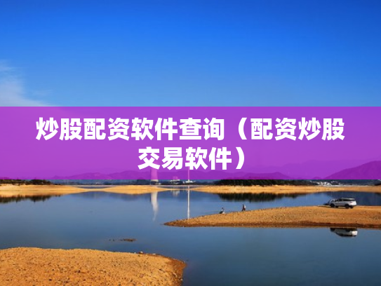 炒股配资软件查询（配资炒股交易软件）