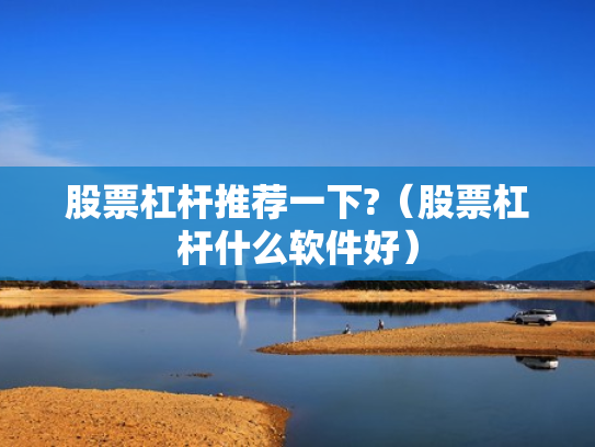 股票杠杆推荐一下?（股票杠杆什么软件好）