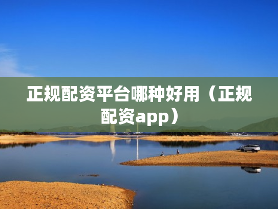 正规配资平台哪种好用（正规配资app）