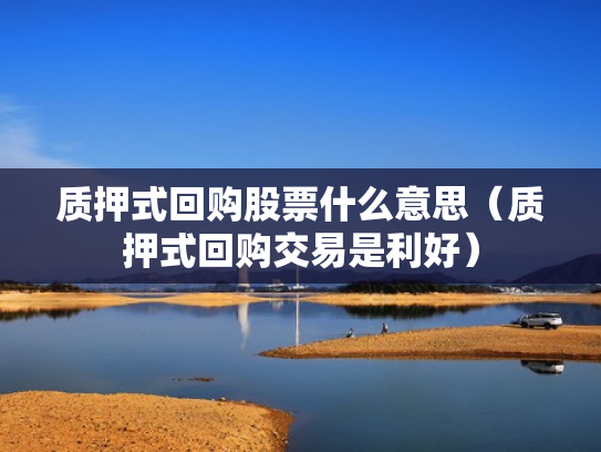 质押式回购股票什么意思（质押式回购交易是利好）