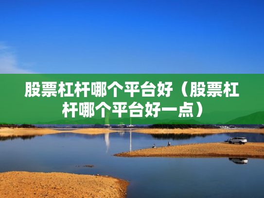 股票杠杆哪个平台好（股票杠杆哪个平台好一点）