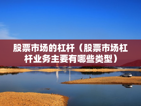 股票市场的杠杆（股票市场杠杆业务主要有哪些类型）