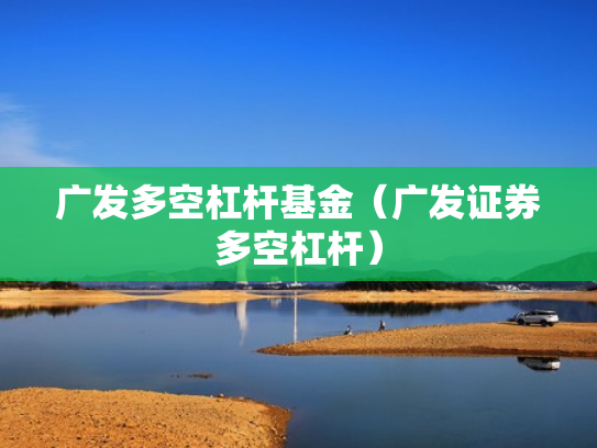 广发多空杠杆基金（广发证券多空杠杆）