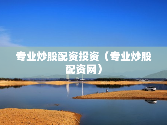 专业炒股配资投资（专业炒股配资网）