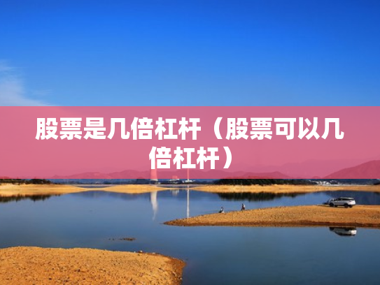 股票是几倍杠杆（股票可以几倍杠杆）