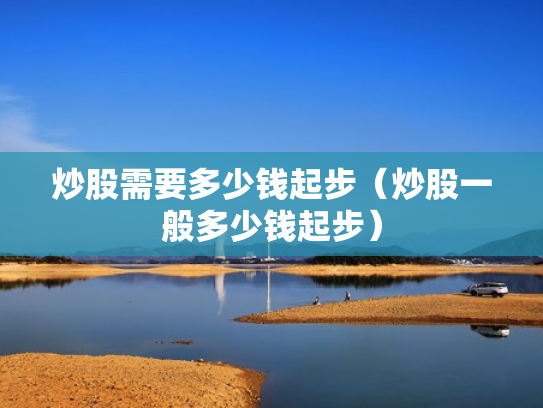 炒股需要多少钱起步（炒股一般多少钱起步）