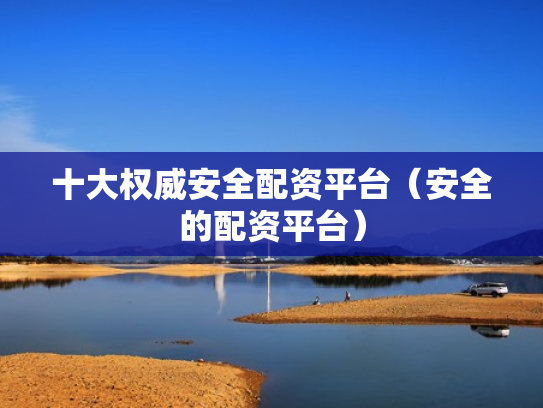 十大权威安全配资平台（安全的配资平台）