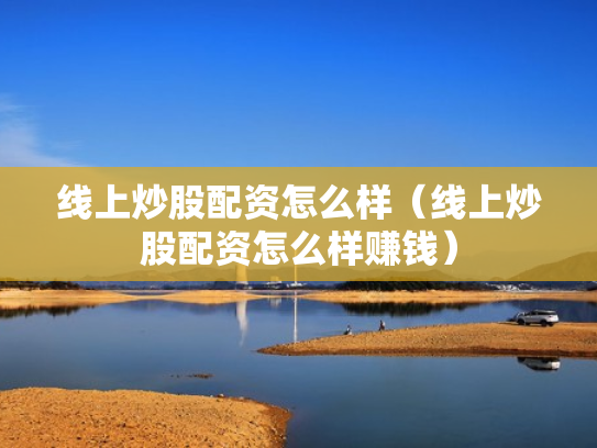 线上炒股配资怎么样（线上炒股配资怎么样赚钱）
