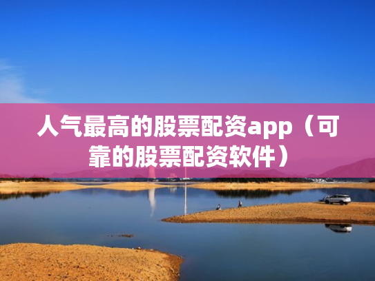 人气最高的股票配资app（可靠的股票配资软件）