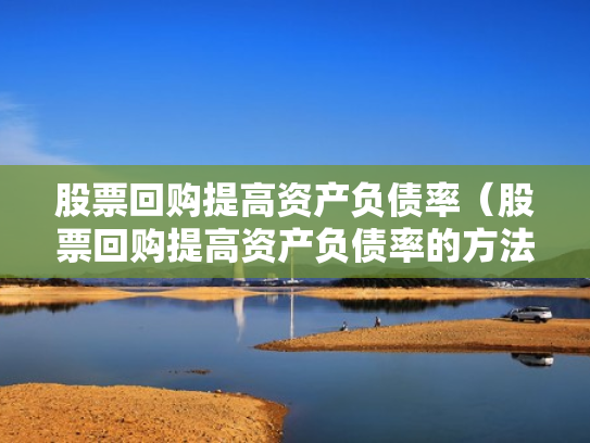 股票回购提高资产负债率（股票回购提高资产负债率的方法）