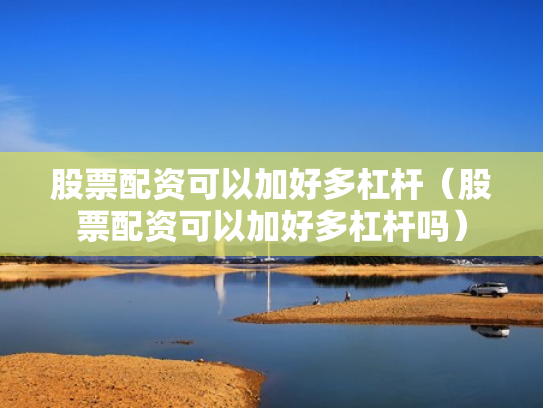 股票配资可以加好多杠杆（股票配资可以加好多杠杆吗）