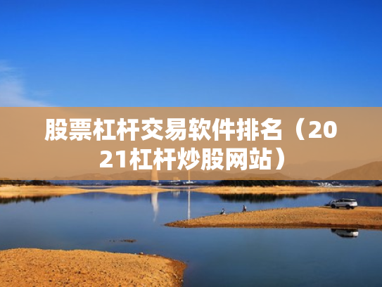 股票杠杆交易软件排名（2021杠杆炒股网站）