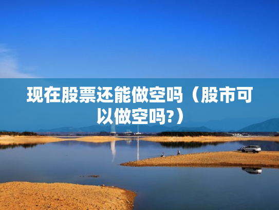 现在股票还能做空吗（股市可以做空吗?）