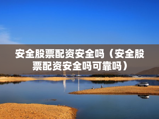 安全股票配资安全吗（安全股票配资安全吗可靠吗）