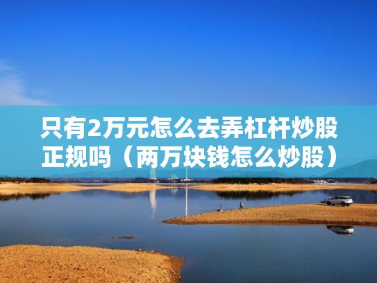 只有2万元怎么去弄杠杆炒股正规吗（两万块钱怎么炒股）