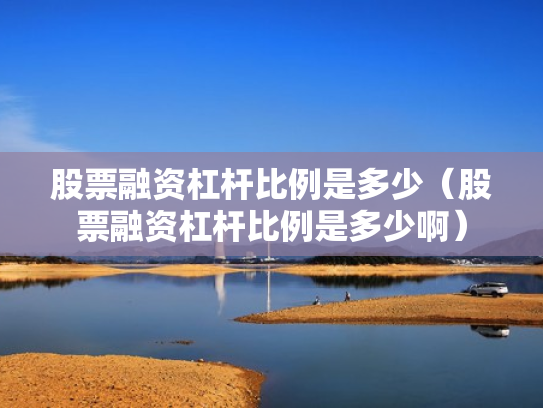 股票融资杠杆比例是多少（股票融资杠杆比例是多少啊）
