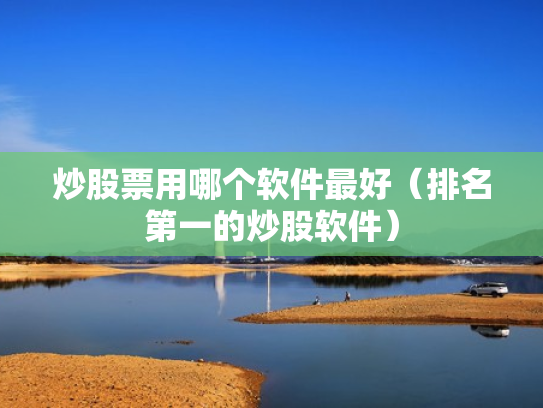 炒股票用哪个软件最好（排名第一的炒股软件）