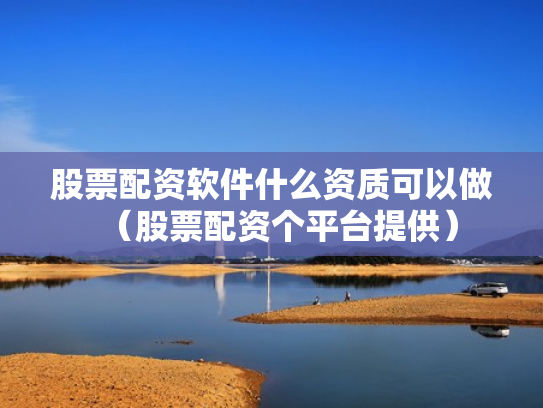 股票配资软件什么资质可以做（股票配资个平台提供）
