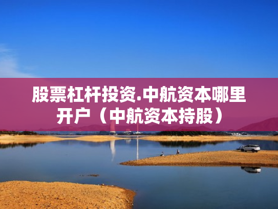 股票杠杆投资.中航资本哪里开户（中航资本持股）