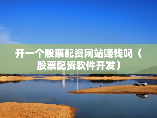开一个股票配资网站赚钱吗（股票配资软件开发）
