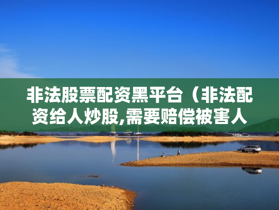 非法股票配资黑平台（非法配资给人炒股,需要赔偿被害人损失吗）