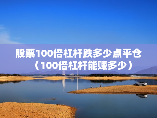 股票100倍杠杆跌多少点平仓（100倍杠杆能赚多少）