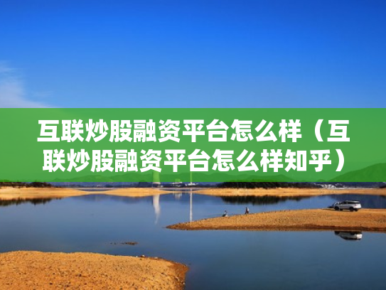 互联炒股融资平台怎么样（互联炒股融资平台怎么样知乎）