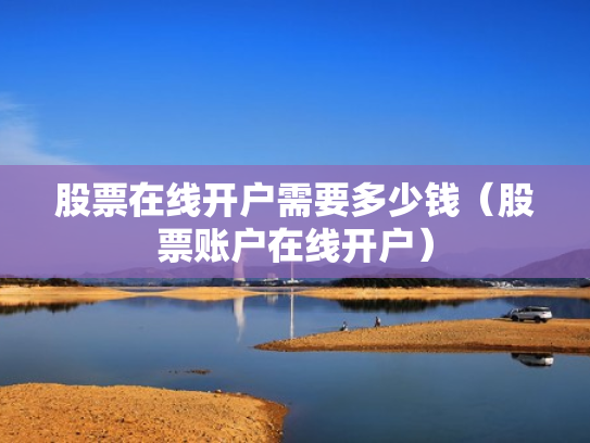 股票在线开户需要多少钱（股票账户在线开户）
