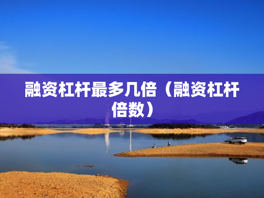 融资杠杆最多几倍（融资杠杆倍数）