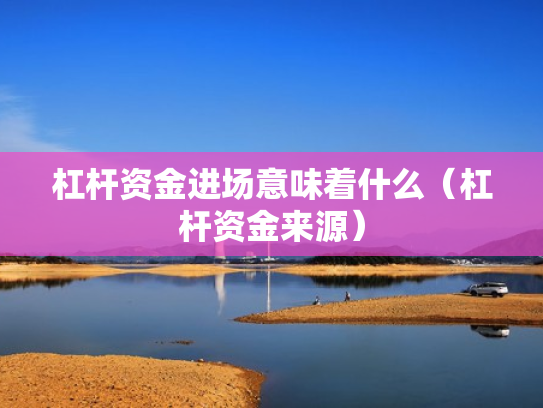 杠杆资金进场意味着什么（杠杆资金来源）