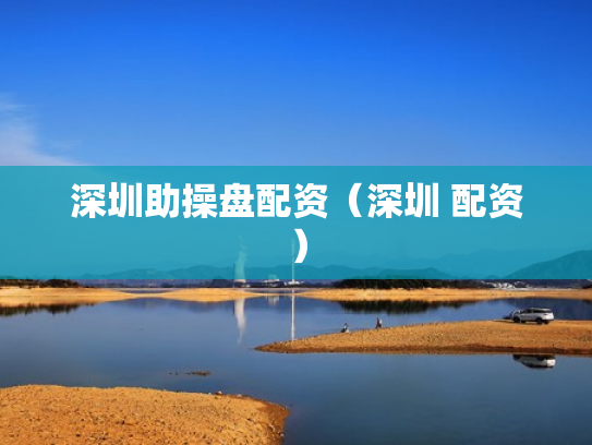 深圳助操盘配资（深圳 配资）