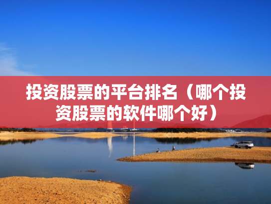 投资股票的平台排名（哪个投资股票的软件哪个好）