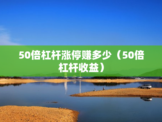 50倍杠杆涨停赚多少（50倍杠杆收益）