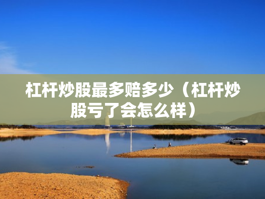 杠杆炒股最多赔多少（杠杆炒股亏了会怎么样）
