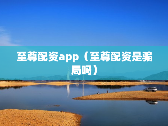 至尊配资app（至尊配资是骗局吗）