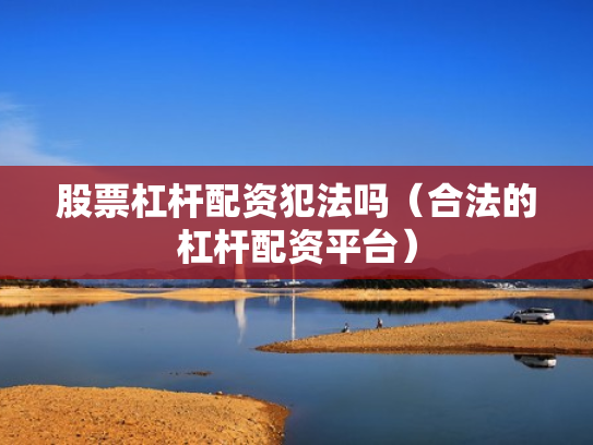 股票杠杆配资犯法吗（合法的杠杆配资平台）