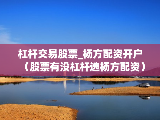 杠杆交易股票_杨方配资开户（股票有没杠杆选杨方配资）