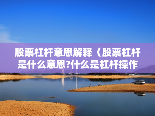 股票杠杆意思解释（股票杠杆是什么意思?什么是杠杆操作）