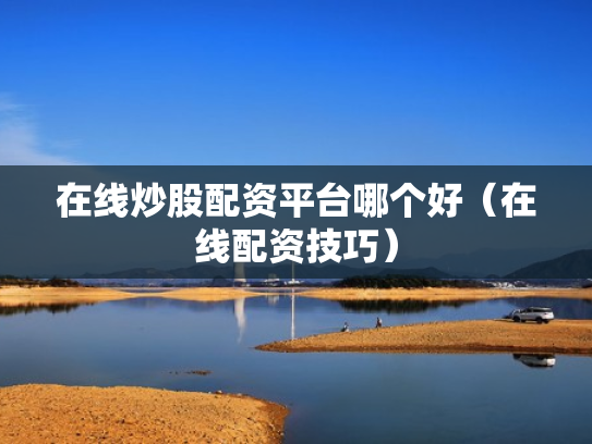在线炒股配资平台哪个好（在线配资技巧）