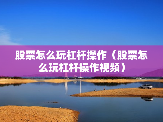 股票怎么玩杠杆操作（股票怎么玩杠杆操作视频）